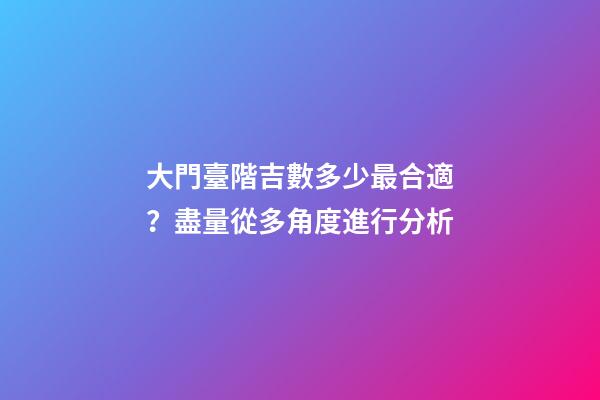 大門臺階吉數多少最合適？盡量從多角度進行分析